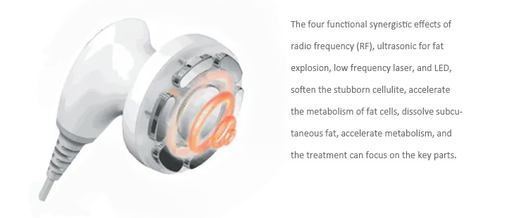 Radio frequency to dissolve fat cells: Through 0.8MHz multifunctional radio frequency, dissolve and burn subcutaneous fat, accelerate metabolism, reduce cellulite, and promote metabolism  Low-frequency laser accelerates fat metabolism: Low-frequency laser creates temporary pores on the skin surface and removes fat with a micro current  Negative pressure accelerates skin metabolism: The negative pressure level is adjustable, and it can massage the skin in various states  Ultrasonic for fat explosion: Utilize 32-38KHz ultrasonic energy to effectively break up cellulite and achieve the goal of slimming  LED improves skin: Improve skin condition, make skin clearer and firmer